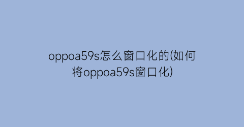 oppoa59s怎么窗口化的(如何将oppoa59s窗口化)