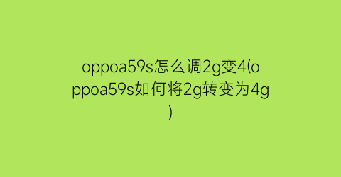 “oppoa59s怎么调2g变4(oppoa59s如何将2g转变为4g)