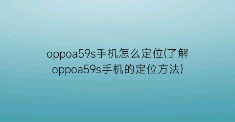 oppoa59s手机怎么定位(了解oppoa59s手机的定位方法)