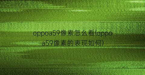 oppoa59像素怎么看(oppoa59像素的表现如何)