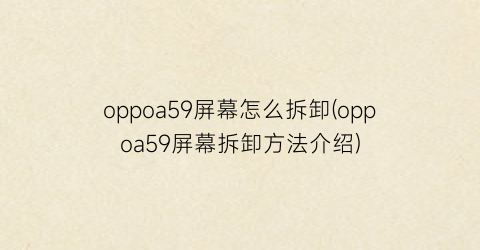 oppoa59屏幕怎么拆卸(oppoa59屏幕拆卸方法介绍)