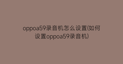 oppoa59录音机怎么设置(如何设置oppoa59录音机)
