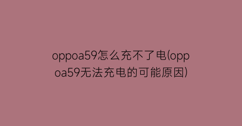 oppoa59怎么充不了电(oppoa59无法充电的可能原因)