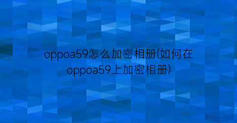 oppoa59怎么加密相册(如何在oppoa59上加密相册)