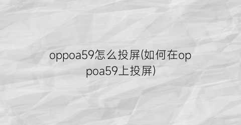 oppoa59怎么投屏(如何在oppoa59上投屏)