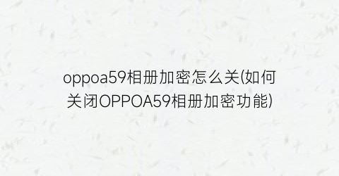 oppoa59相册加密怎么关(如何关闭OPPOA59相册加密功能)