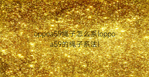 “oppoa59绳子怎么系(oppoa59的绳子系法)
