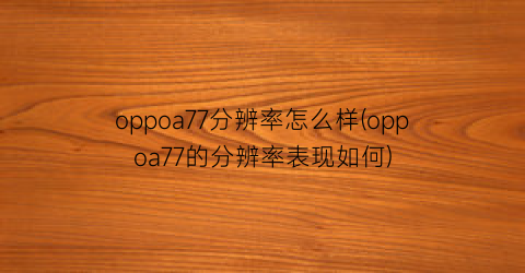 “oppoa77分辨率怎么样(oppoa77的分辨率表现如何)