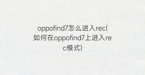 oppofind7怎么进入rec(如何在oppofind7上进入rec模式)
