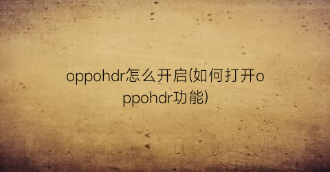 oppohdr怎么开启(如何打开oppohdr功能)