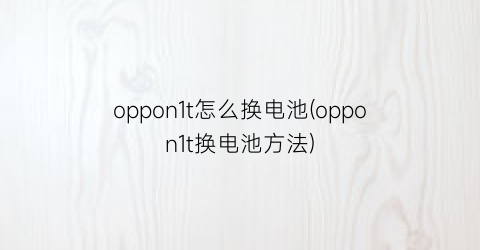“oppon1t怎么换电池(oppon1t换电池方法)