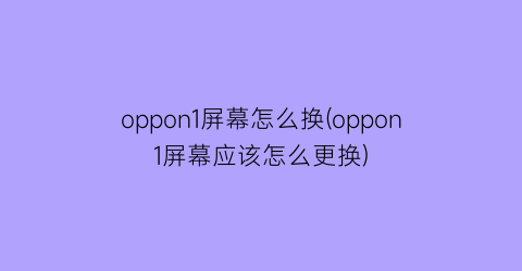 oppon1屏幕怎么换(oppon1屏幕应该怎么更换)