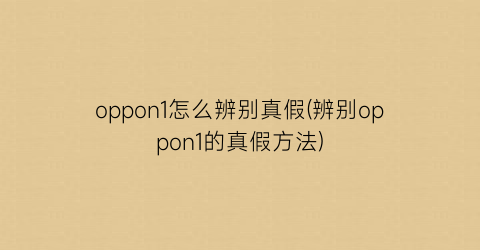 oppon1怎么辨别真假(辨别oppon1的真假方法)