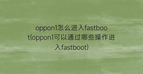 oppon1怎么进入fastboot(oppon1可以通过哪些操作进入fastboot)