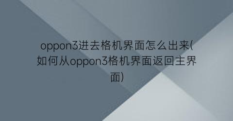 “oppon3进去格机界面怎么出来(如何从oppon3格机界面返回主界面)