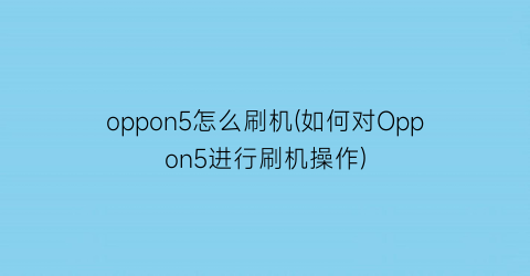 oppon5怎么刷机(如何对Oppon5进行刷机操作)