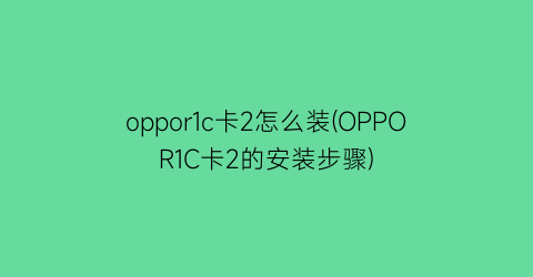 “oppor1c卡2怎么装(OPPOR1C卡2的安装步骤)