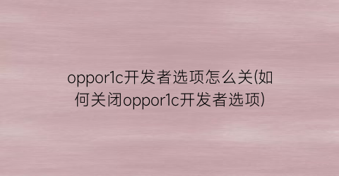 “oppor1c开发者选项怎么关(如何关闭oppor1c开发者选项)