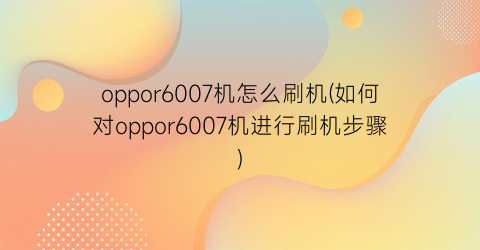 oppor6007机怎么刷机(如何对oppor6007机进行刷机步骤)