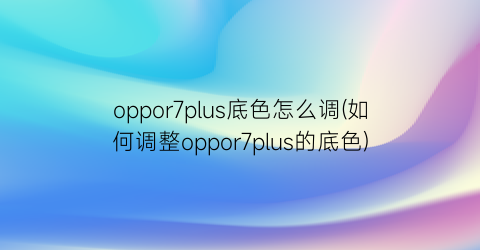 “oppor7plus底色怎么调(如何调整oppor7plus的底色)