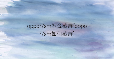 oppor7sm怎么截屏(oppor7sm如何截屏)