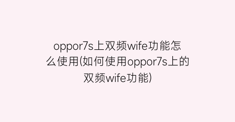 oppor7s上双频wife功能怎么使用(如何使用oppor7s上的双频wife功能)