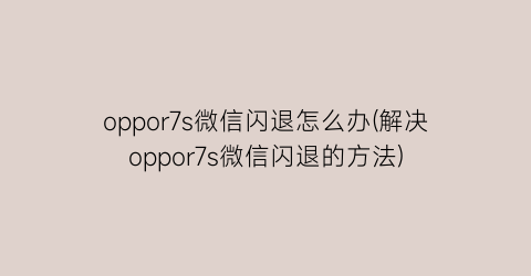 “oppor7s微信闪退怎么办(解决oppor7s微信闪退的方法)