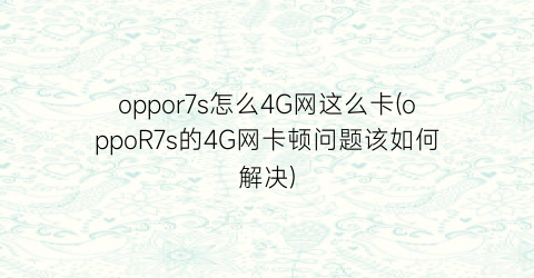 oppor7s怎么4G网这么卡(oppoR7s的4G网卡顿问题该如何解决)
