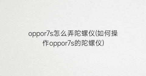 oppor7s怎么弄陀螺仪(如何操作oppor7s的陀螺仪)