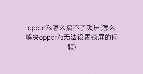 oppor7s怎么搞不了锁屏(怎么解决oppor7s无法设置锁屏的问题)