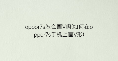 oppor7s怎么画V啊(如何在oppor7s手机上画V形)