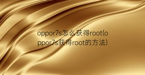 oppor7s怎么获得root(oppor7s获得root的方法)