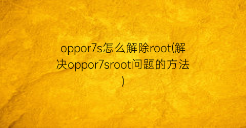 oppor7s怎么解除root(解决oppor7sroot问题的方法)