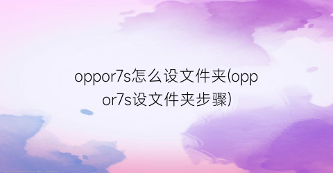 oppor7s怎么设文件夹(oppor7s设文件夹步骤)