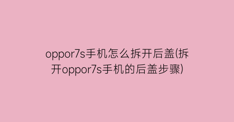 oppor7s手机怎么拆开后盖(拆开oppor7s手机的后盖步骤)