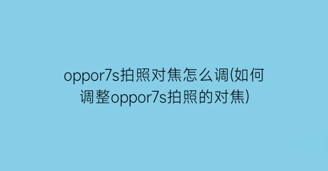 oppor7s拍照对焦怎么调(如何调整oppor7s拍照的对焦)