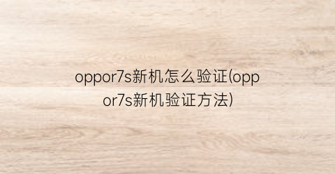 “oppor7s新机怎么验证(oppor7s新机验证方法)