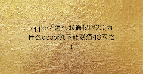 oppor7t怎么联通仅限2G(为什么oppor7t不能联通4G网络)
