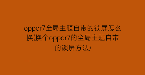 oppor7全局主题自带的锁屏怎么换(换个oppor7的全局主题自带的锁屏方法)