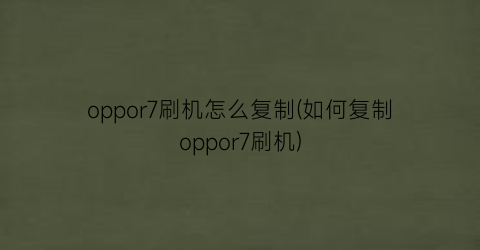 oppor7刷机怎么复制(如何复制oppor7刷机)