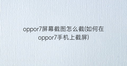 “oppor7屏幕截图怎么截(如何在oppor7手机上截屏)