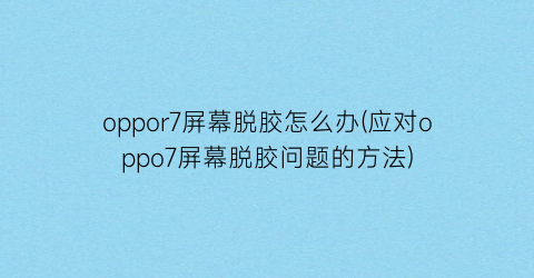 “oppor7屏幕脱胶怎么办(应对oppo7屏幕脱胶问题的方法)