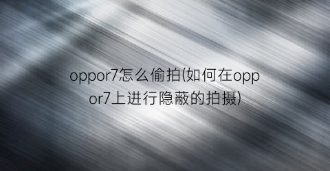 oppor7怎么偷拍(如何在oppor7上进行隐蔽的拍摄)