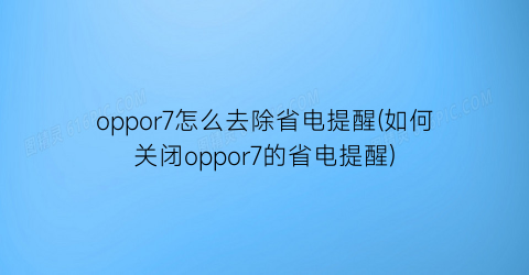 oppor7怎么去除省电提醒(如何关闭oppor7的省电提醒)