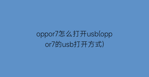 “oppor7怎么打开usb(oppor7的usb打开方式)