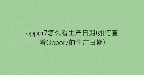 oppor7怎么看生产日期(如何查看Oppor7的生产日期)