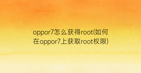 oppor7怎么获得root(如何在oppor7上获取root权限)