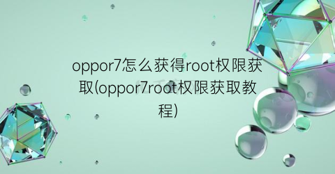 oppor7怎么获得root权限获取(oppor7root权限获取教程)