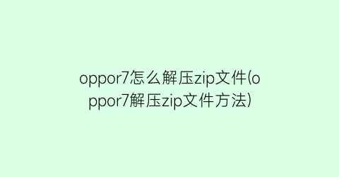 oppor7怎么解压zip文件(oppor7解压zip文件方法)
