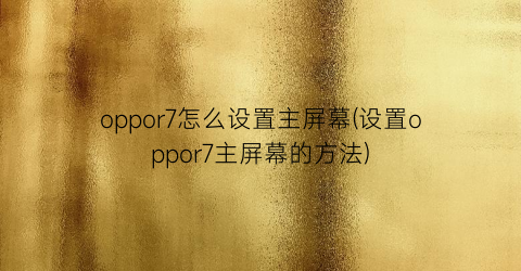 oppor7怎么设置主屏幕(设置oppor7主屏幕的方法)